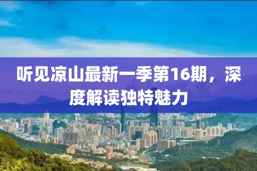 听见凉山最新一季第16期，深度解读独特魅力