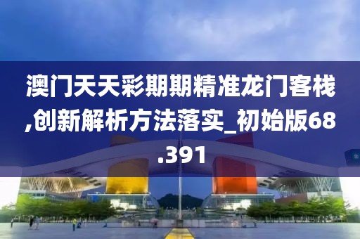 澳门天天彩期期精准龙门客栈,创新解析方法落实_初始版68.391