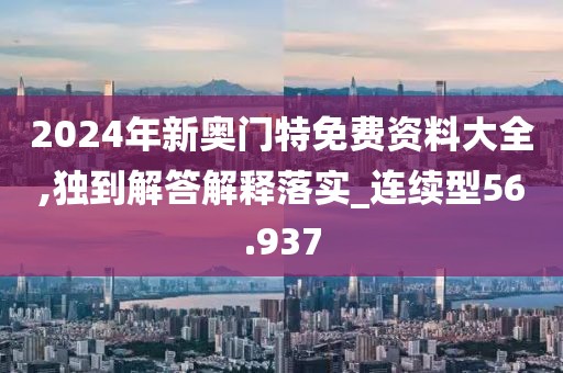 2024年新奥门特免费资料大全,独到解答解释落实_连续型56.937