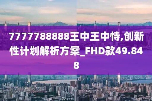 7777788888王中王中恃,创新性计划解析方案_FHD款49.848