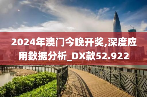 2024年澳门今晚开奖,深度应用数据分析_DX款52.922