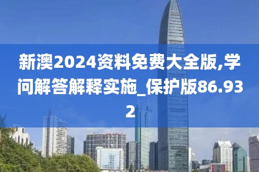 新澳2024资料免费大全版,学问解答解释实施_保护版86.932