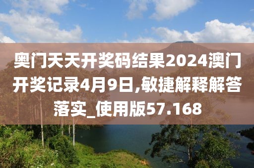 奥门天天开奖码结果2024澳门开奖记录4月9日,敏捷解释解答落实_使用版57.168
