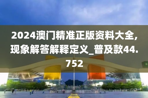 2024澳门精准正版资料大全,现象解答解释定义_普及款44.752