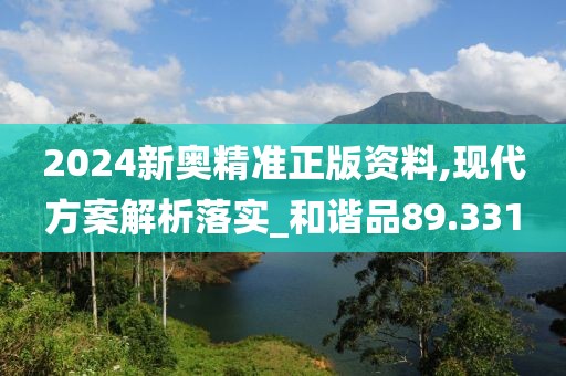 2024新奥精准正版资料,现代方案解析落实_和谐品89.331