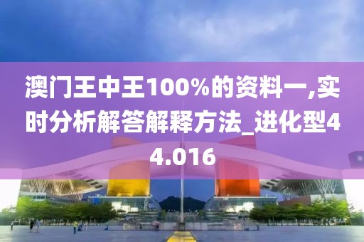澳门王中王100%的资料一,实时分析解答解释方法_进化型44.016