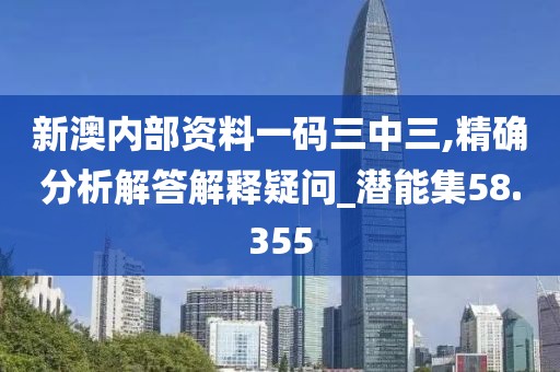 新澳内部资料一码三中三,精确分析解答解释疑问_潜能集58.355
