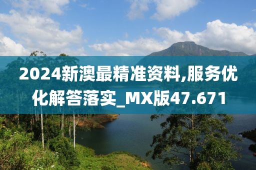 2024新澳最精准资料,服务优化解答落实_MX版47.671
