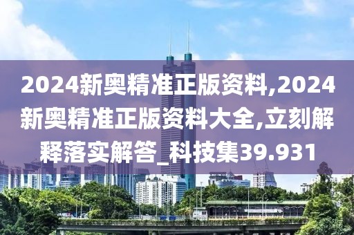 2024新奥精准正版资料,2024新奥精准正版资料大全,立刻解释落实解答_科技集39.931
