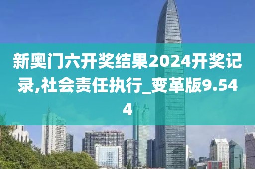 新奥门六开奖结果2024开奖记录,社会责任执行_变革版9.544