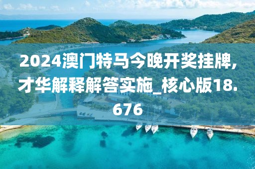 2024澳门特马今晚开奖挂牌,才华解释解答实施_核心版18.676
