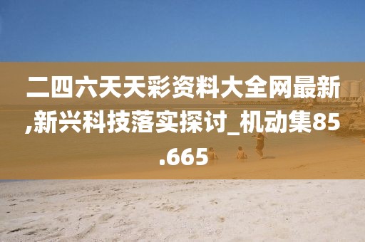 二四六天天彩资料大全网最新,新兴科技落实探讨_机动集85.665