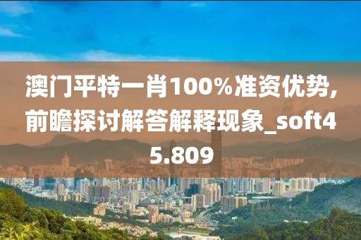 澳门平特一肖100%准资优势,前瞻探讨解答解释现象_soft45.809