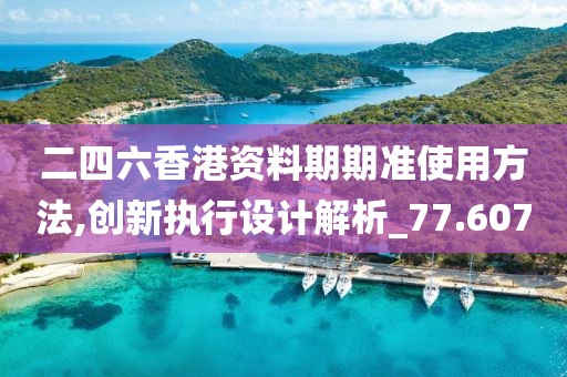 二四六香港资料期期准使用方法,创新执行设计解析_77.607