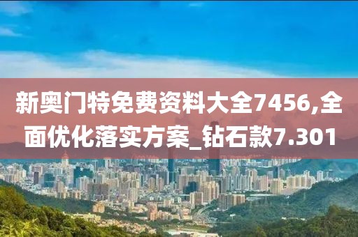 新奥门特免费资料大全7456,全面优化落实方案_钻石款7.301