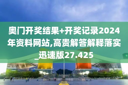 奥门开奖结果+开奖记录2024年资料网站,高贵解答解释落实_迅速版27.425