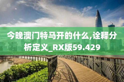 今晚澳门特马开的什么,诠释分析定义_RX版59.429