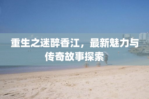 重生之迷醉香江，最新魅力与传奇故事探索