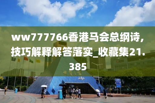 ww777766香港马会总纲诗,技巧解释解答落实_收藏集21.385