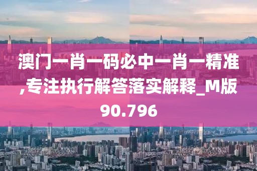 澳门一肖一码必中一肖一精准,专注执行解答落实解释_M版90.796
