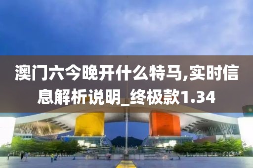 澳门六今晚开什么特马,实时信息解析说明_终极款1.34