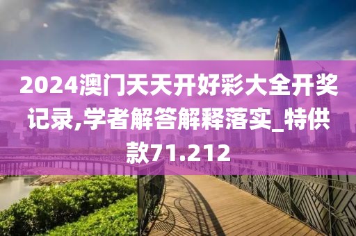 2024澳门天天开好彩大全开奖记录,学者解答解释落实_特供款71.212