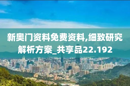 新奥门资料免费资料,细致研究解析方案_共享品22.192