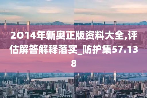 2O14年新奥正版资料大全,评估解答解释落实_防护集57.138