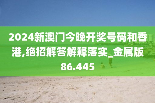 2024新澳门今晚开奖号码和香港,绝招解答解释落实_金属版86.445
