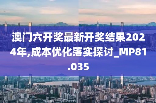澳门六开奖最新开奖结果2024年,成本优化落实探讨_MP81.035