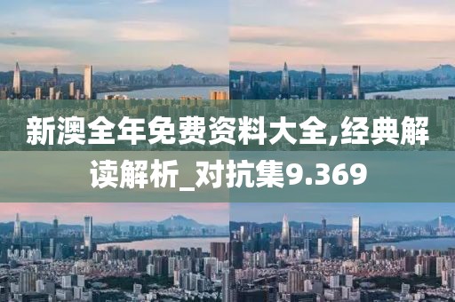新澳全年免费资料大全,经典解读解析_对抗集9.369
