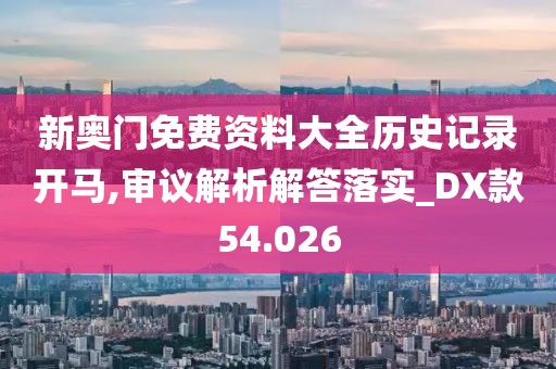 新奥门免费资料大全历史记录开马,审议解析解答落实_DX款54.026