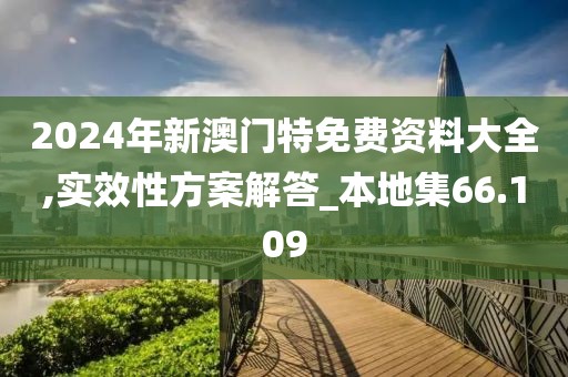 2024年新澳门特免费资料大全,实效性方案解答_本地集66.109