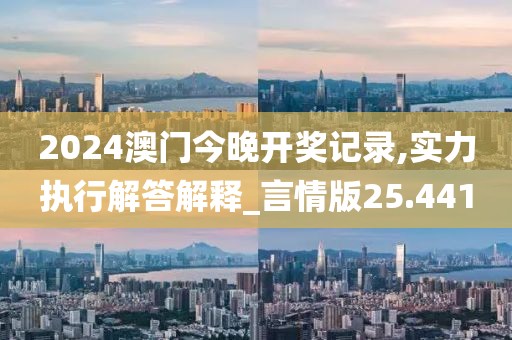 2024澳门今晚开奖记录,实力执行解答解释_言情版25.441