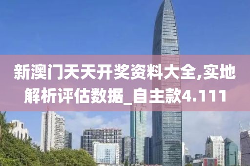 新澳门天天开奖资料大全,实地解析评估数据_自主款4.111