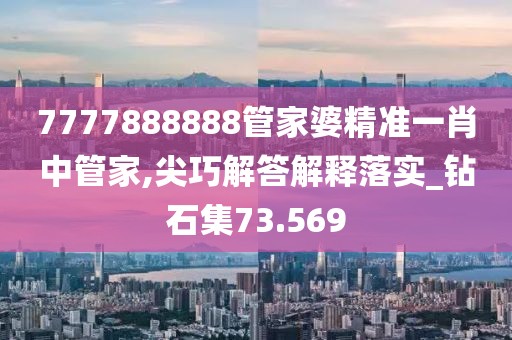 7777888888管家婆精准一肖中管家,尖巧解答解释落实_钻石集73.569