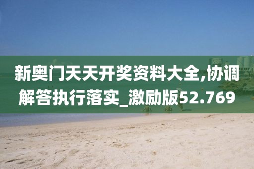 新奥门天天开奖资料大全,协调解答执行落实_激励版52.769
