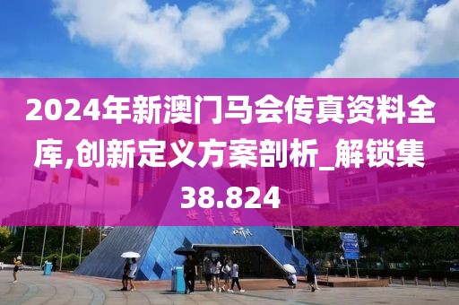 2024年新澳门马会传真资料全库,创新定义方案剖析_解锁集38.824