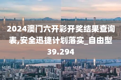 2024澳门六开彩开奖结果查询表,安全迅捷计划落实_自由型39.294
