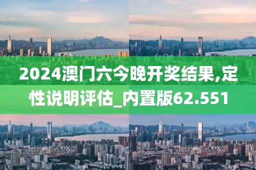 2024澳门六今晚开奖结果,定性说明评估_内置版62.551