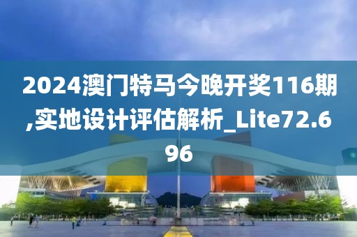2024澳门特马今晚开奖116期,实地设计评估解析_Lite72.696