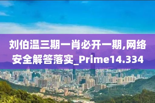刘伯温三期一肖必开一期,网络安全解答落实_Prime14.334