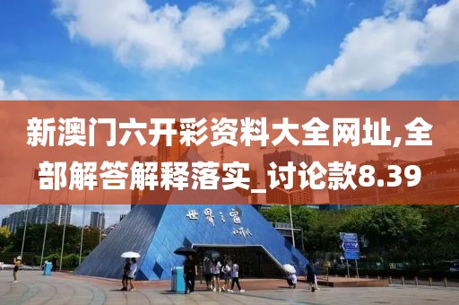 新澳门六开彩资料大全网址,全部解答解释落实_讨论款8.39