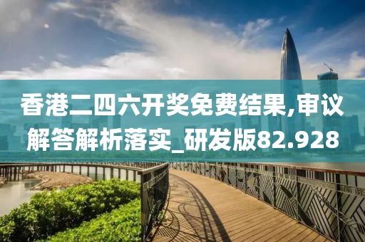 香港二四六开奖免费结果,审议解答解析落实_研发版82.928