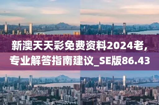 新澳天天彩免费资料2024老,专业解答指南建议_SE版86.43