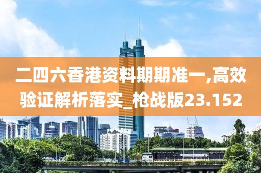 二四六香港资料期期准一,高效验证解析落实_枪战版23.152