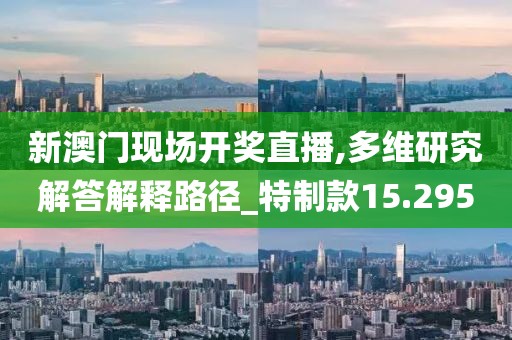 新澳门现场开奖直播,多维研究解答解释路径_特制款15.295