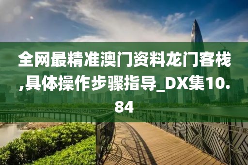 全网最精准澳门资料龙门客栈,具体操作步骤指导_DX集10.84