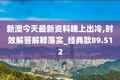 新澳今天最新资料晚上出冷,时效解答解释落实_经典款89.512