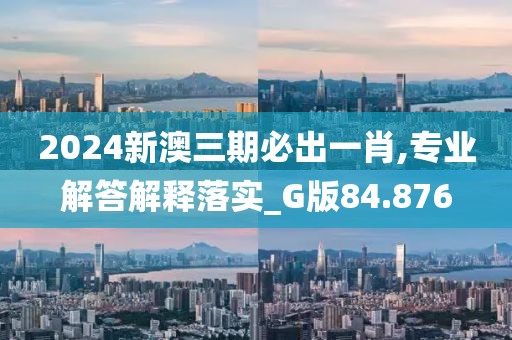2024新澳三期必出一肖,专业解答解释落实_G版84.876